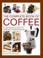 Coffee, Complete Book of: The definitive guide to coffee, from simple bean to irresistible beverage, with 70 coffee recipes
