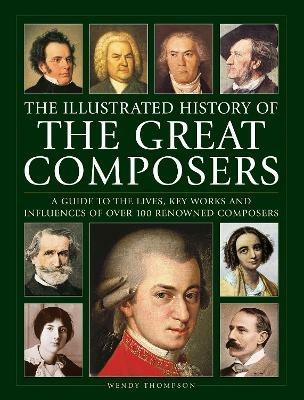Great Composers, The Illustrated History of: A guide to the lives, key works and influences of over 100 renowned composers - Wendy Thompson - cover