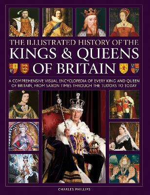 Kings and Queens of Britain, Illustrated History of: A visual encyclopedia of every king and queen of Britain, from Saxon times through the Tudors and Stuarts to today - Charles Phillips - cover
