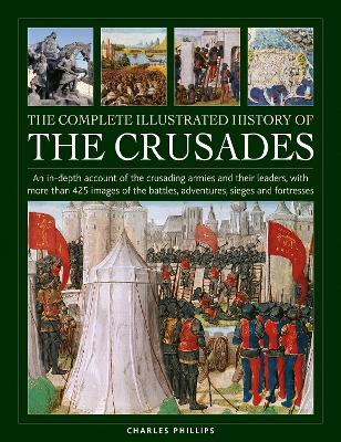 Crusades, The Complete Illustrated History of: An in-depth account of the crusading armies and their leaders, with more than 425 images of the battles, adventures, sieges and fortresses - Charles Phillips - cover