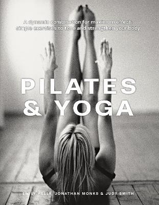 Pilates & Yoga: A dynamic combination for maximum effect; simple exercises to tone and strengthen your body - Emily Kelly,Jonathan Monks,Judy Smith - cover