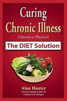 Curing Chronic Illness (Mental or Physical) the Diet Solution - Alan Hunter - cover