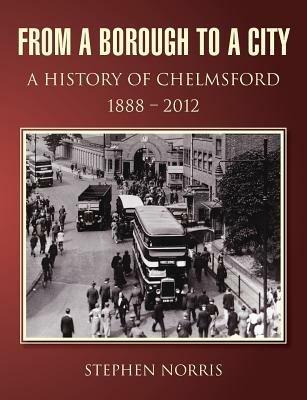 From a Borough to a City - A History of Chelmsford 1888 - 2012 - Stephen Norris - cover