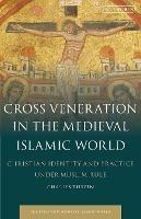 Cross Veneration in the Medieval Islamic World: Christian Identity and Practice under Muslim Rule