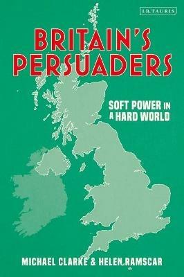 Britain's Persuaders: Soft Power in a Hard World - Helen Ramscar,Michael Clarke - cover