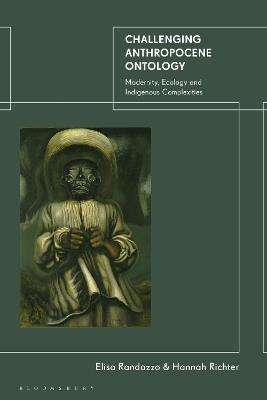 Challenging Anthropocene Ontology: Modernity, Ecology and Indigenous Complexities - Elisa Randazzo,Hannah Richter - cover