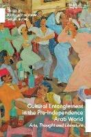 Cultural Entanglement in the Pre-Independence Arab World: Arts, Thought and Literature - cover