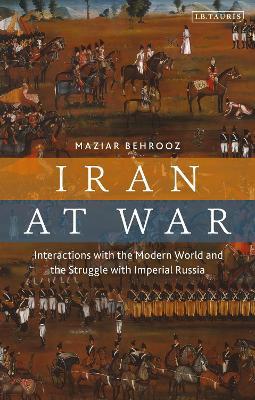 Iran at War: Interactions with the Modern World and the Struggle with Imperial Russia - Maziar Behrooz - cover