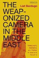 The Weaponized Camera in the Middle East: Videography, Aesthetics, and Politics in Israel and Palestine - Liat Berdugo - cover