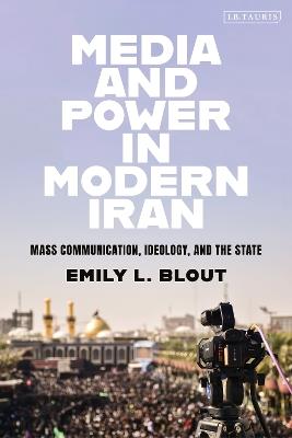 Media and Power in Modern Iran: Mass Communication, Ideology, and the State - Emily L. Blout - cover