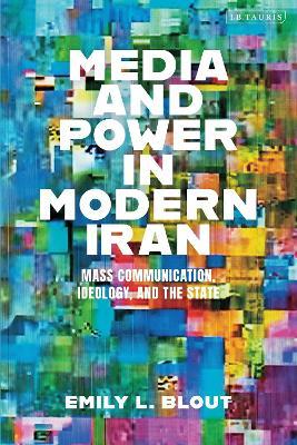 Media and Power in Modern Iran: Mass Communication, Ideology, and the State - Emily L. Blout - cover