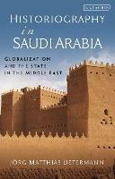 Historiography in Saudi Arabia: Globalization and the State in the Middle East - Jörg Matthias Determann - cover