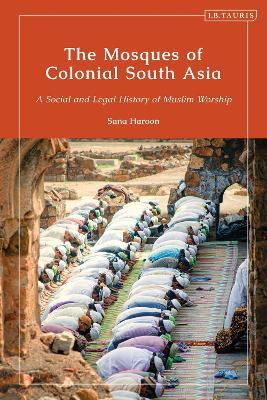 The Mosques of Colonial South Asia: A Social and Legal History of Muslim Worship - Sana Haroon - cover