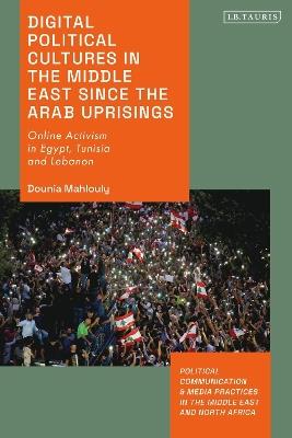 Digital Political Cultures in the Middle East since the Arab Uprisings: Online Activism in Egypt, Tunisia and Lebanon - Dounia Mahlouly - cover