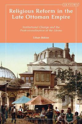 Religious Reform in the Late Ottoman Empire: Institutional Change and the Professionalisation of the Ulema - Erhan Bektas - cover