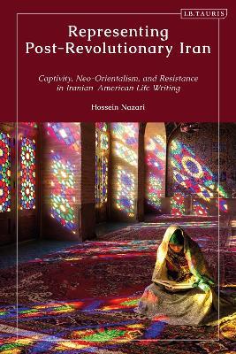 Representing Post-Revolutionary Iran: Captivity, Neo-Orientalism, and Resistance in Iranian–American Life Writing - Hossein Nazari - cover
