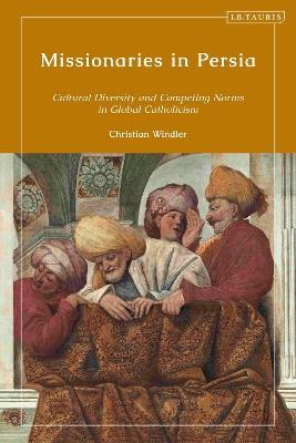 Missionaries in Persia: Cultural Diversity and Competing Norms in Global Catholicism - Christian Windler - cover