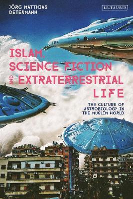 Islam, Science Fiction and Extraterrestrial Life: The Culture of Astrobiology in the Muslim World - Jörg Matthias Determann - cover
