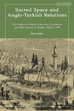Sacred Space and Anglo-Turkish Relations: The Politics of British Churches, Cemeteries and War Graves in Turkey, 1825 to 1976