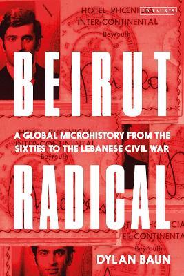 Beirut Radical: A Global Microhistory from the Sixties to the Lebanese Civil War - Dylan Baun - cover