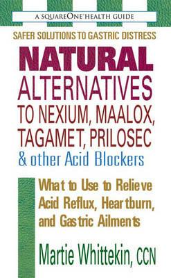 Natural Alternatives to Nexium, Maalox, Tagamet, Prilosec & Other Acid Blockers: What to Use to Relieve Acid Reflux, Heartburn, and Gastric Ailments - Martie Whittekin - cover