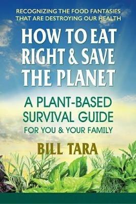 How to Eat Right & Save the Planet: A Plant-Based Survival Guide for You & Your Family - Bill Tara - cover