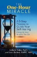 The One-Hour Miracle: A  5-Step Process to Guide Your Self-Healing: Change the Story, Re-author Your Life - Andrew Hahn,Joan Beckett - cover
