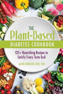 The Plant-Based Diabetes Cookbook: 125+ Nourishing Recipes to Satisfy Every Taste Bud - Jackie Newgent, RDN, CDN - cover