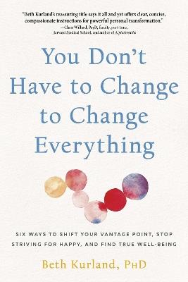 You Don't Have to Change to Change Everything: Six Ways to Shift Your Vantage Point, Stop Striving for Happy, and Find True Well-Being - Beth Kurland - cover
