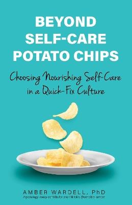 Beyond Self-Care Potato Chips: Choosing Nourishing Self-Care in a Quick-Fix Culture - Amber Wardell - cover