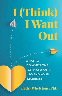 I (Think) I Want Out: What to Do When One of You Wants to End Your Marriage - Becky Whetstone - cover