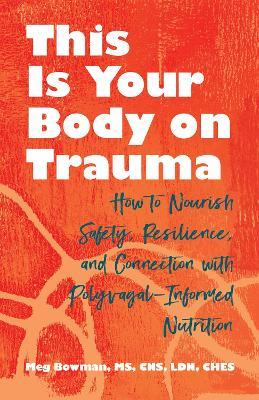 This Is Your Body on Trauma: How to Nourish Safety, Resilience, and Connection with Polyvagal-Informed Nutrition - Meg Bowman - cover