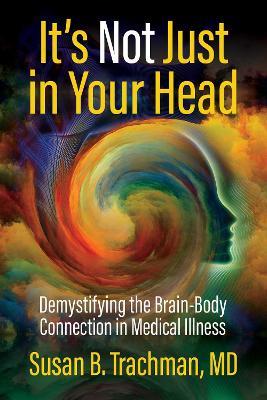 It's Not Just in Your Head: Demystifying the Brain-Body Connection in Medical Illness - Susan B. Trachman, MD - cover