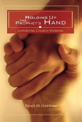 Holding Up the Prophet's Hands: Supporting Church Workers - Bruce M Hartung - cover