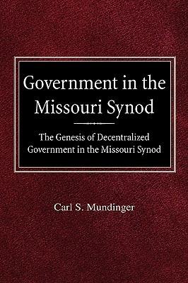 Government in the Missouri Synod The Genesis of Decentralized Government in the Missouri Synod - Carl S Mundinger - cover