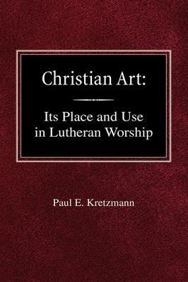 Christian Art: In the Place and in the Form of Lutheran Worship - Paul E Kretzmann - cover