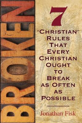 Broken: 7 "Christian" Rules That Every Christian Ought to Break as Often as Possible - Jonathan M Fisk - cover
