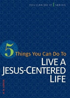 5 Things You Can Do to Live a Jesus-Centered Life - H R Curtis - cover