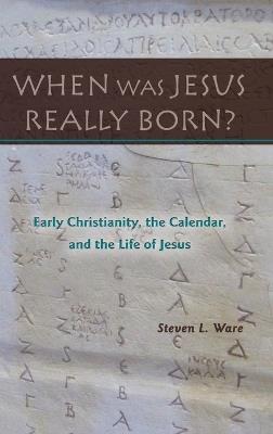 When Was Jesus Really Born? Early Christianity, the Calendar, and the Life of Jesus - Steven L Ware - cover