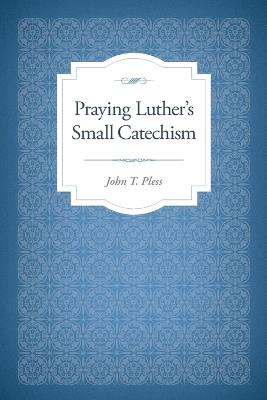 Praying Luther's Small Catechism - John T Pless - cover
