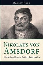 Nikolaus Von Amsdorf: Champion of Martin Luther's Reformation