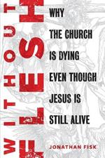 Without Flesh: Why the Church Is Dying Even Though Jesus Is Still Alive: Why the Church Is Dying Even Though Jesus Is Still Alive