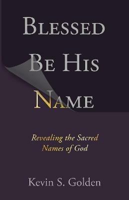 Blessed Be His Name: Revealing the Sacred Names of God - Golden Kevin - cover