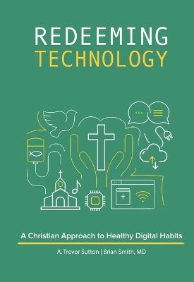 Redeeming Technology: A Christian Approach to Healthy Digital Habits: Using Technology with Purpose - A Trevor Sutton,Brian Smith - cover