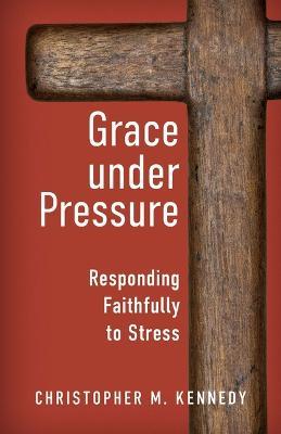 Grace Under Pressure: Responding Faithfully to Stress - Christopher Kennedy - cover