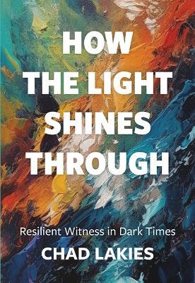 How the Light Shines Through: Resilient Witness in Dark Times - Chad Lakies - cover