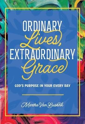 Ordinary Lives, Extraordinary Grace: God's Purpose in Your Every Day - Martha Van Buskirk - cover