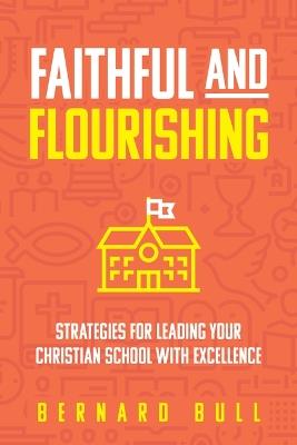 Faithful and Flourishing: Strategies for Leading Your Christian School with Excellence - Bernard Bull - cover