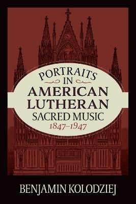 Portraits in American Lutheran Sacred Music, 1847-1947 - Benjamin Kolodziej - cover
