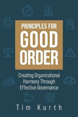 Principles for Good Order: Creating Organizational Harmony Through Effective Governance - Tim Kurth - cover